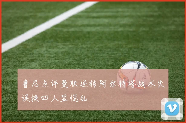 鲁尼点评曼联逆转阿尔特塔战术失误换四人显慌乱
