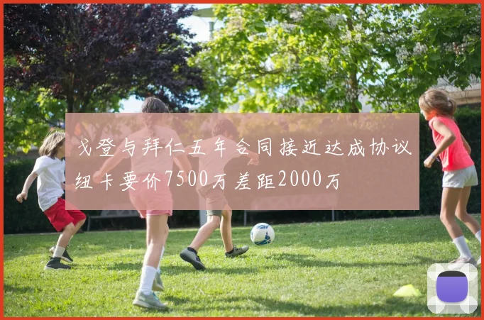 戈登与拜仁五年合同接近达成协议纽卡要价7500万差距2000万