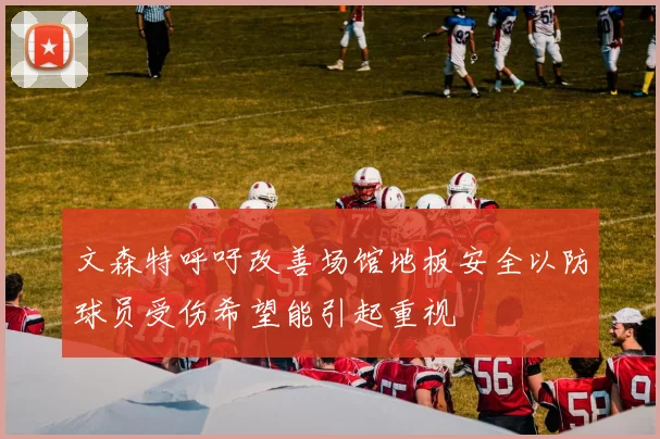 文森特呼吁改善场馆地板安全以防球员受伤希望能引起重视