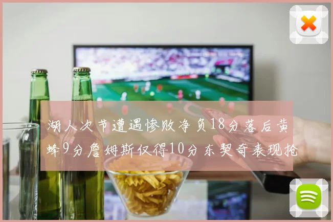 湖人次节遭遇惨败净负18分落后黄蜂9分詹姆斯仅得10分东契奇表现抢眼拿下19分