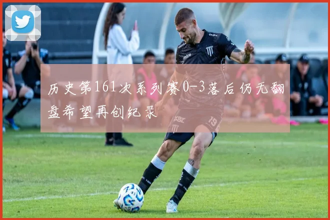 历史第161次系列赛0-3落后仍无翻盘希望再创纪录