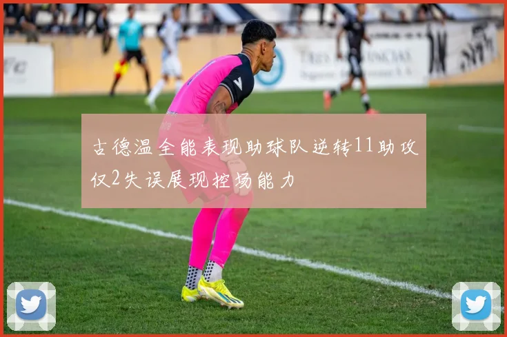 古德温全能表现助球队逆转11助攻仅2失误展现控场能力