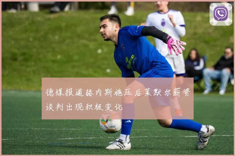 德媒报道赫内斯施压后莱默尔薪资谈判出现积极变化