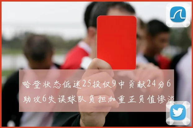哈登状态低迷25投仅9中贡献24分6助攻6失误球队负担加重正负值惨淡6