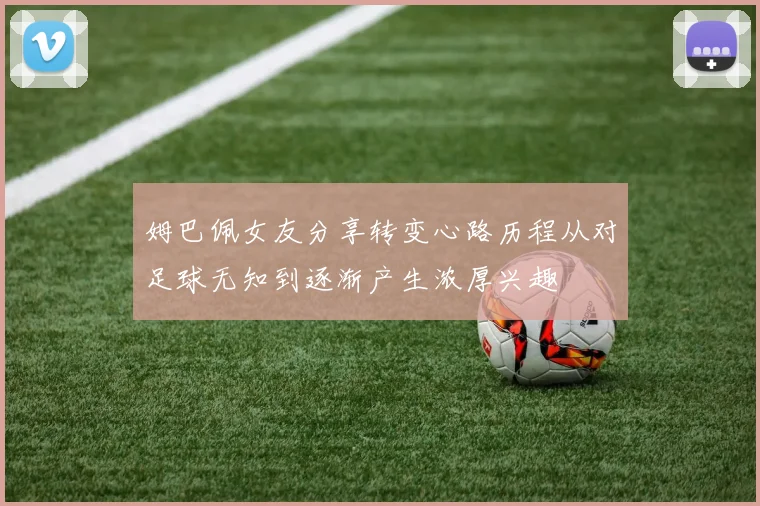 姆巴佩女友分享转变心路历程从对足球无知到逐渐产生浓厚兴趣