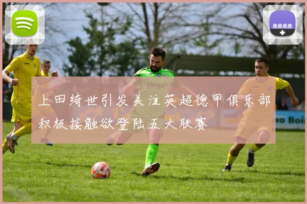 上田绮世引发关注英超德甲俱乐部积极接触欲登陆五大联赛