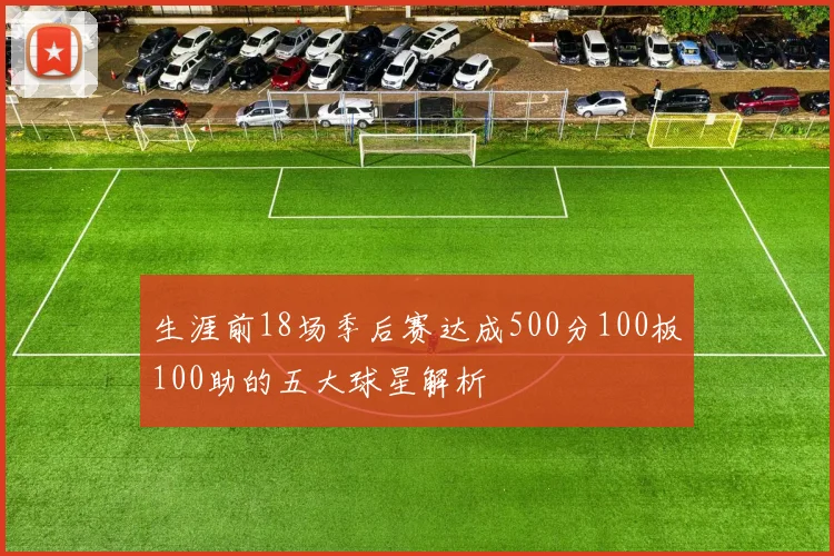 生涯前18场季后赛达成500分100板100助的五大球星解析