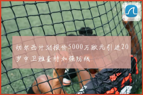 切尔西计划报价5000万欧元引进20岁中卫雅奎特加强防线