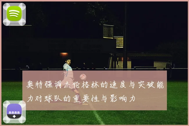 奥特强调杰伦格林的速度与突破能力对球队的重要性与影响力