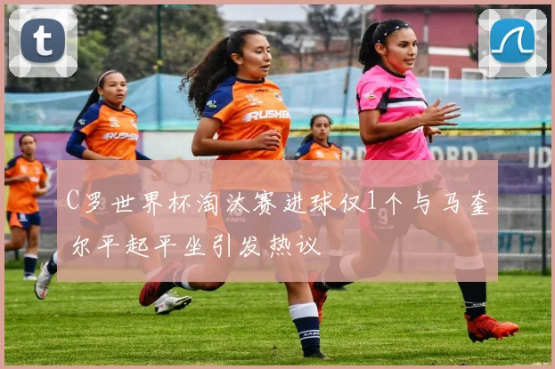 C罗世界杯淘汰赛进球仅1个与马奎尔平起平坐引发热议