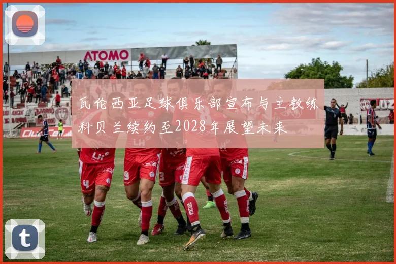 瓦伦西亚足球俱乐部宣布与主教练科贝兰续约至2028年展望未来