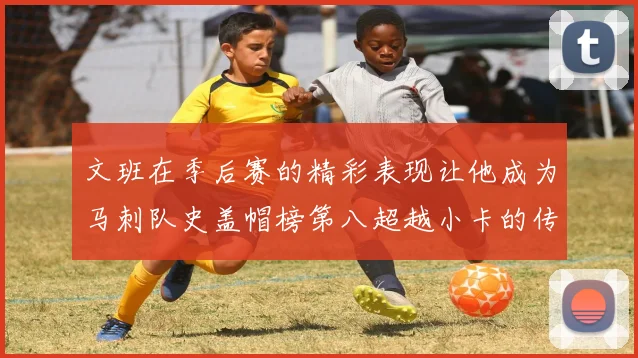 文班在季后赛的精彩表现让他成为马刺队史盖帽榜第八超越小卡的传奇之路