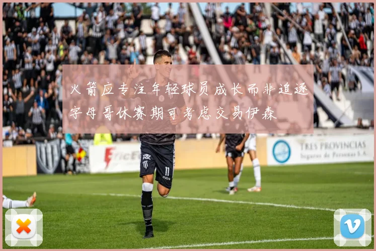 火箭应专注年轻球员成长而非追逐字母哥休赛期可考虑交易伊森