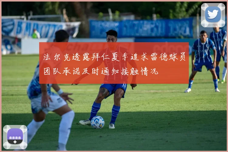 法尔克透露拜仁夏季追求雷德球员团队承诺及时通知接触情况