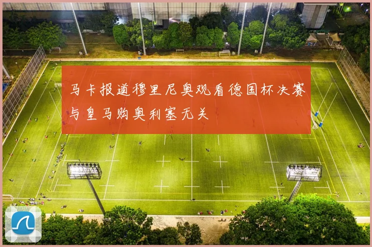 马卡报道穆里尼奥观看德国杯决赛与皇马购奥利塞无关