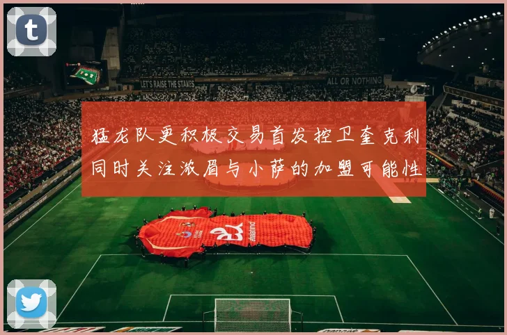 猛龙队更积极交易首发控卫奎克利同时关注浓眉与小萨的加盟可能性