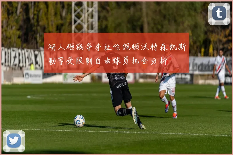 湖人砸钱争夺杜伦佩顿沃特森凯斯勒等受限制自由球员机会分析