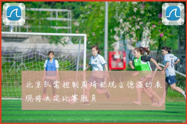 北京队需控制周琦犯规古德温的表现将决定比赛胜负