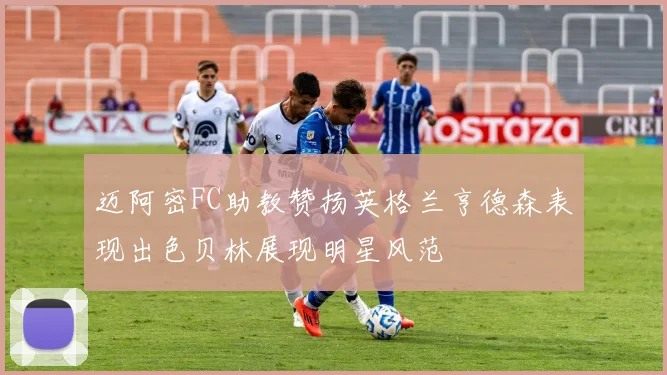迈阿密FC助教赞扬英格兰亨德森表现出色贝林展现明星风范