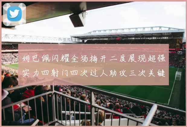 姆巴佩闪耀全场梅开二度展现超强实力四射门四次过人助攻三次关键传球
