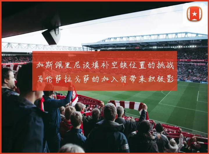 加斯佩里尼谈填补空缺位置的挑战马伦萨拉戈萨的加入将带来积极影响