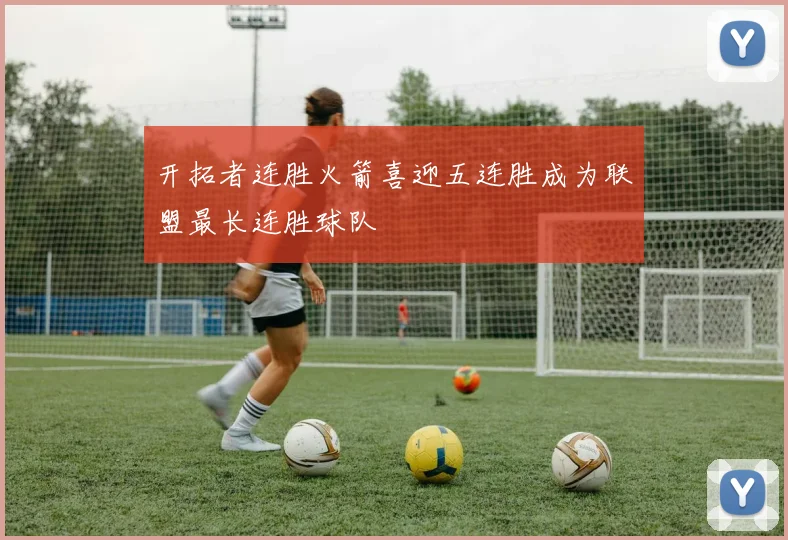 开拓者连胜火箭喜迎五连胜成为联盟最长连胜球队